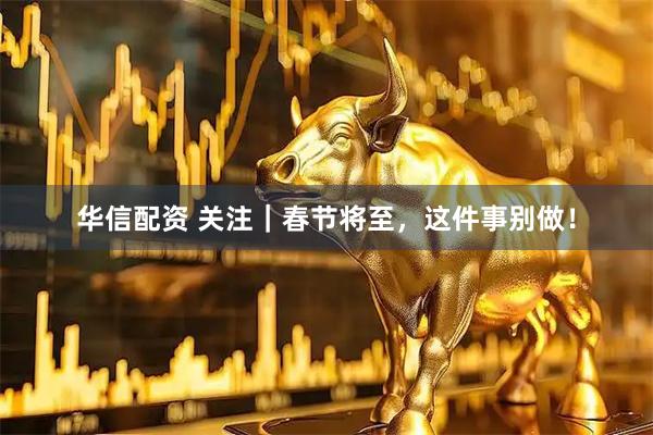 华信配资 关注｜春节将至，这件事别做！