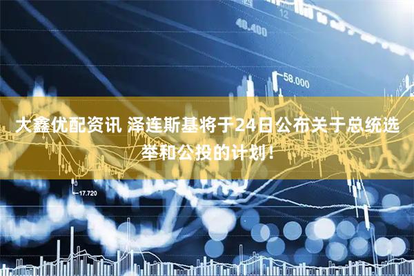 大鑫优配资讯 泽连斯基将于24日公布关于总统选举和公投的计划！
